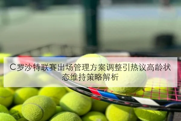 C罗沙特联赛出场管理方案调整引热议高龄状态维持策略解析