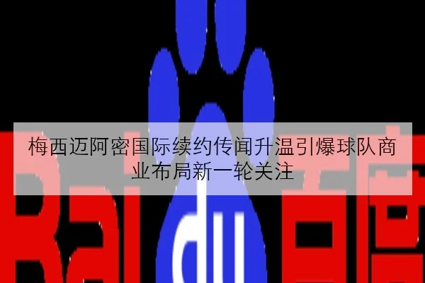 梅西迈阿密国际续约传闻升温引爆球队商业布局新一轮关注