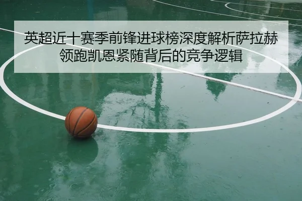 英超近十赛季前锋进球榜深度解析萨拉赫领跑凯恩紧随背后的竞争逻辑